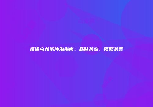 福建乌龙茶冲泡指南：品味茶韵，领略茶香