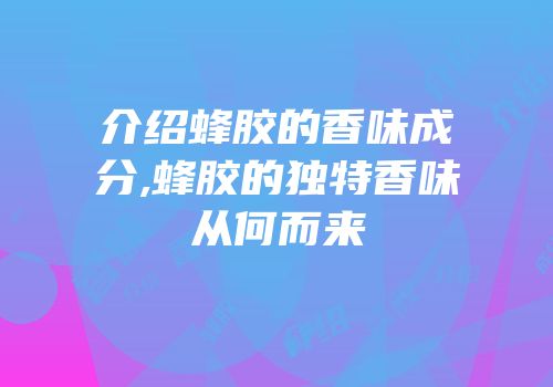 介绍蜂胶的香味成分,蜂胶的独特香味从何而来