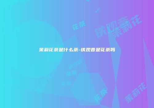 茉莉花茶是什么茶-铁观音是花茶吗