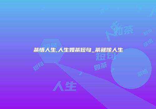 茶悟人生,人生如茶短句_茶就像人生