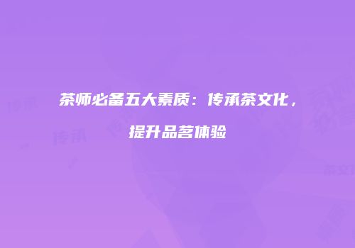 茶师必备五大素质：传承茶文化，提升品茗体验