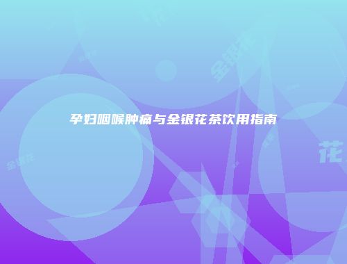 孕妇咽喉肿痛与金银花茶饮用指南