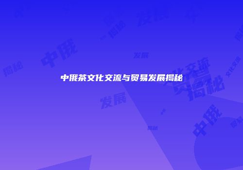 中俄茶文化交流与贸易发展揭秘