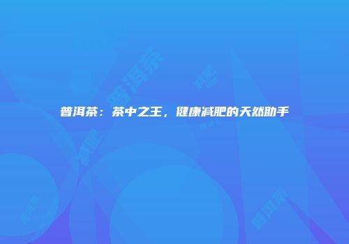 普洱茶：茶中之王，健康减肥的天然助手