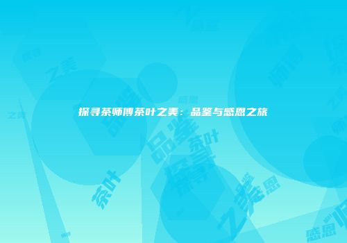 探寻茶师傅茶叶之美：品鉴与感恩之旅