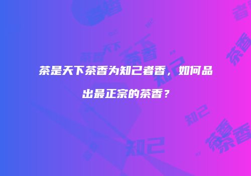 茶是天下茶香为知己者香，如何品出最正宗的茶香？