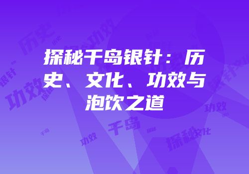 探秘千岛银针：历史、文化、功效与泡饮之道
