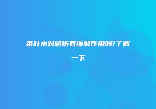 茶叶水对晒伤有缓解作用吗?了解一下