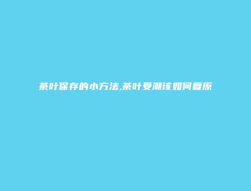茶叶保存的小方法,茶叶受潮该如何复原