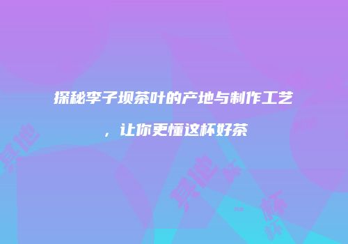 探秘李子坝茶叶的产地与制作工艺，让你更懂这杯好茶