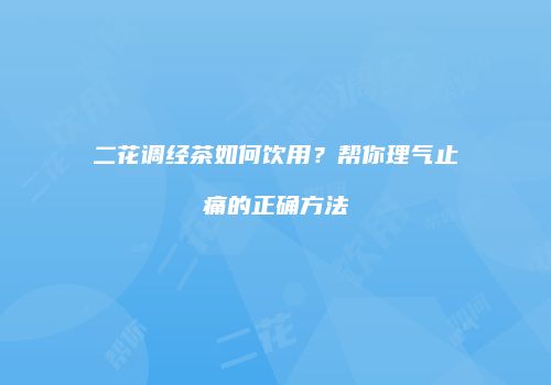 二花调经茶如何饮用？帮你理气止痛的正确方法
