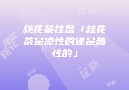 桃花茶性温「桂花茶是凉性的还是热性的」