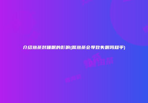 介绍熟茶对睡眠的影响(喝熟茶会导致失眠吗知乎)