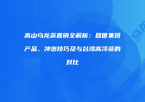高山乌龙茶直销全解析：昌世集团产品、冲泡技巧及与台湾高冷茶的对比