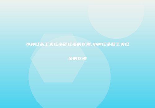 小种红茶工夫红茶碎红茶的区别,小种红茶和工夫红茶的区别