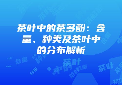 茶叶中的茶多酚：含量、种类及茶叶中的分布解析