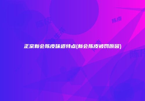 正宗新会陈皮味道特点(新会陈皮被罚原因)