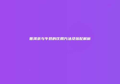 普洱茶与牛奶的饮用方法及搭配解析