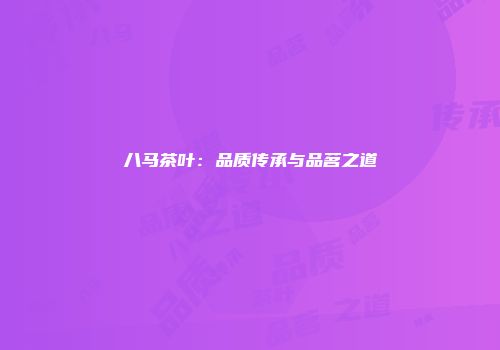 八马茶叶：品质传承与品茗之道