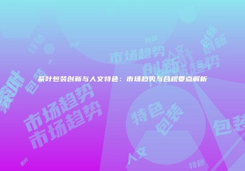 茶叶包装创新与人文特色：市场趋势与合规要点解析