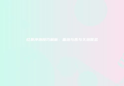 红茶冲泡技巧解析：盖泡与否与久泡禁忌