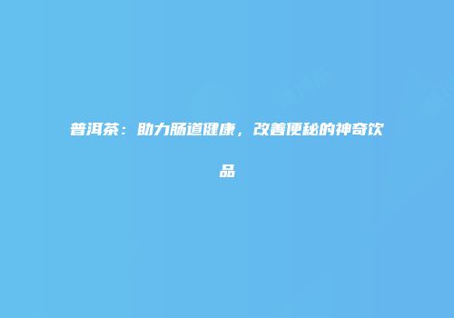 普洱茶：助力肠道健康，改善便秘的神奇饮品