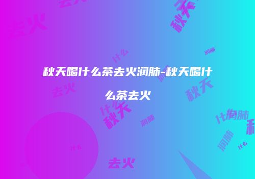 秋天喝什么茶去火润肺-秋天喝什么茶去火