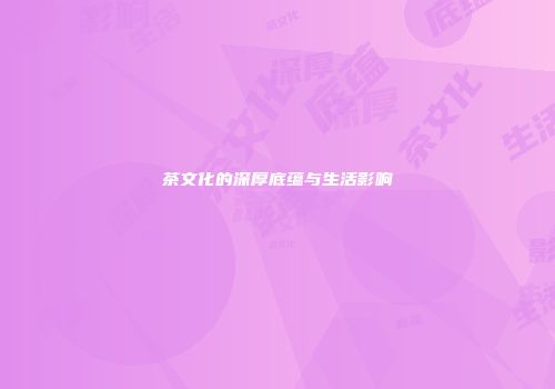 茶文化的深厚底蕴与生活影响