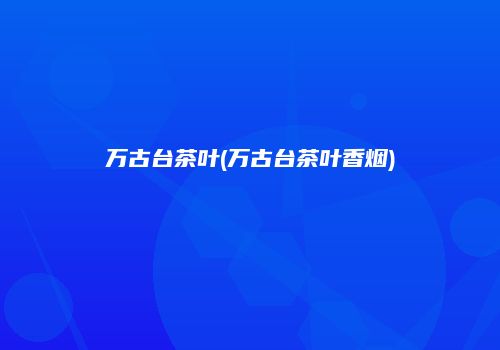 万古台茶叶(万古台茶叶香烟)