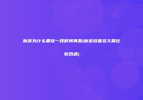 新茶为什么要放一段时间再喝(新茶放置多久喝比较合适)