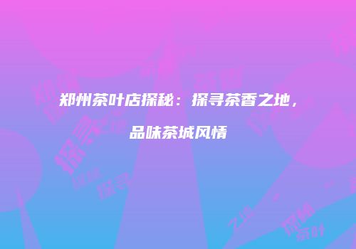 郑州茶叶店探秘：探寻茶香之地，品味茶城风情