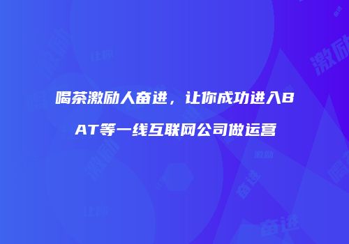 喝茶激励人奋进，让你成功进入BAT等一线互联网公司做运营