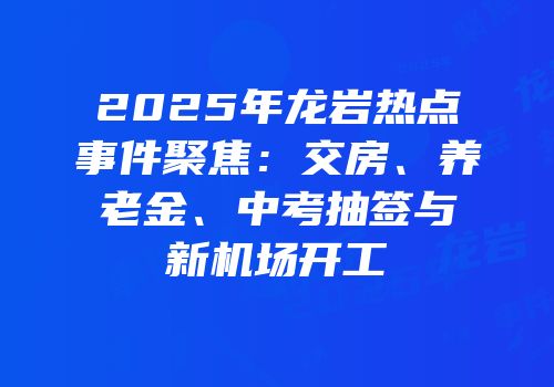 2025年龙岩热点事件聚焦：交房、养老金、中考抽签与新机场开工