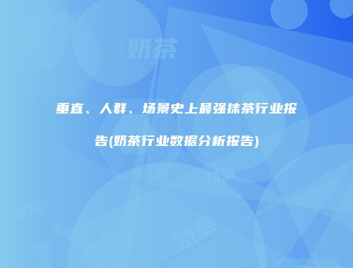 垂直、人群、场景史上最强抹茶行业报告(奶茶行业数据分析报告)