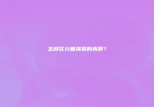 怎样区分普洱茶的真假？