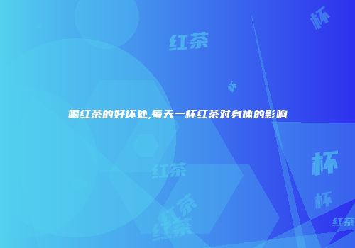 喝红茶的好坏处,每天一杯红茶对身体的影响