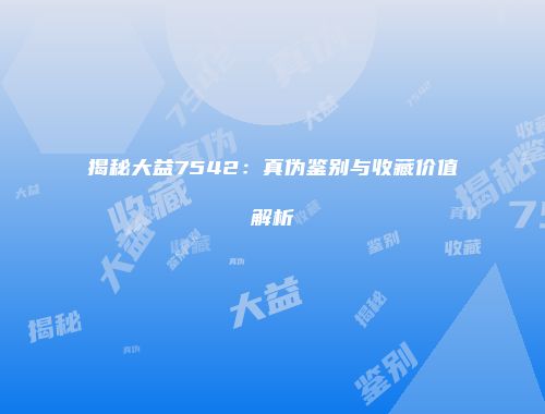 揭秘大益7542：真伪鉴别与收藏价值解析