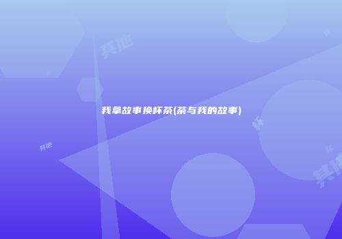 我拿故事换杯茶(茶与我的故事)