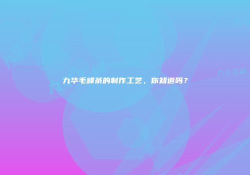 九华毛峰茶的制作工艺，你知道吗？
