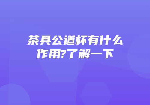 茶具公道杯有什么作用?了解一下