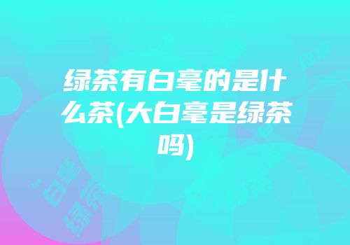 绿茶有白毫的是什么茶(大白毫是绿茶吗)