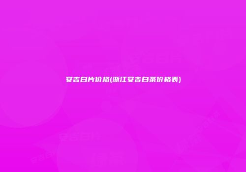 安吉白片价格(浙江安吉白茶价格表)