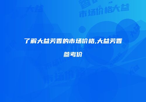 了解大益芳香的市场价格,大益芳香参考价