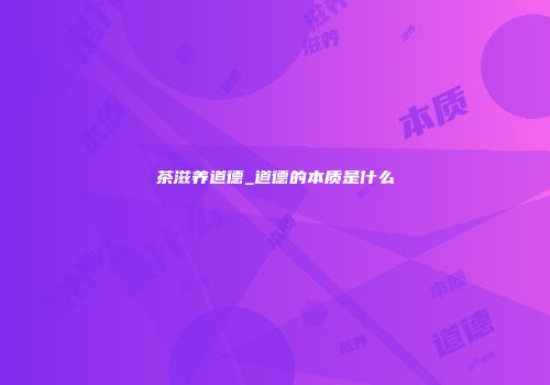 茶滋养道德_道德的本质是什么