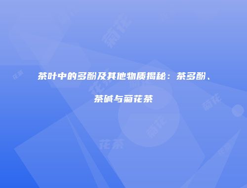 茶叶中的多酚及其他物质揭秘：茶多酚、茶碱与菊花茶