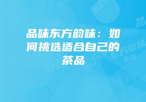 品味东方韵味：如何挑选适合自己的茶品
