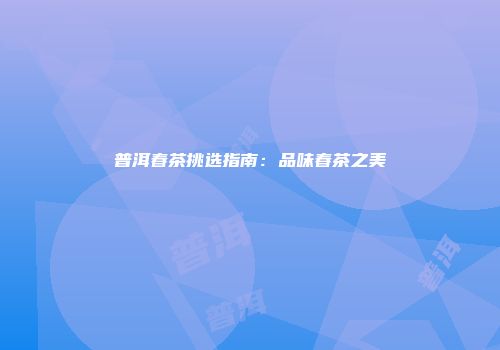 普洱春茶挑选指南：品味春茶之美