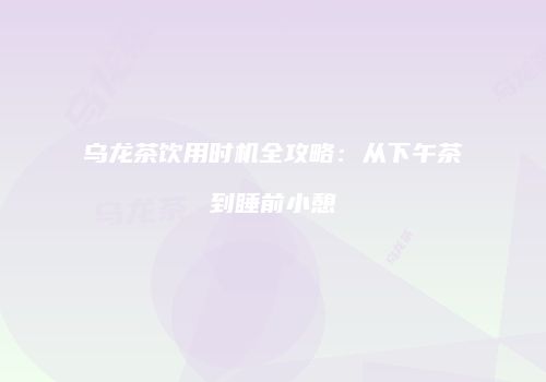 乌龙茶饮用时机全攻略：从下午茶到睡前小憩