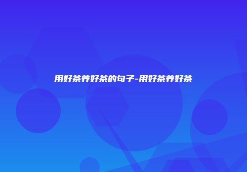 用好茶养好茶的句子-用好茶养好茶