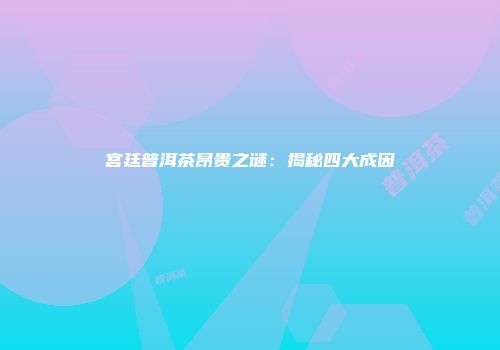 宫廷普洱茶昂贵之谜：揭秘四大成因